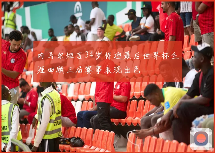 内马尔坦言34岁将迎最后世界杯生涯回顾三届赛事表现出色